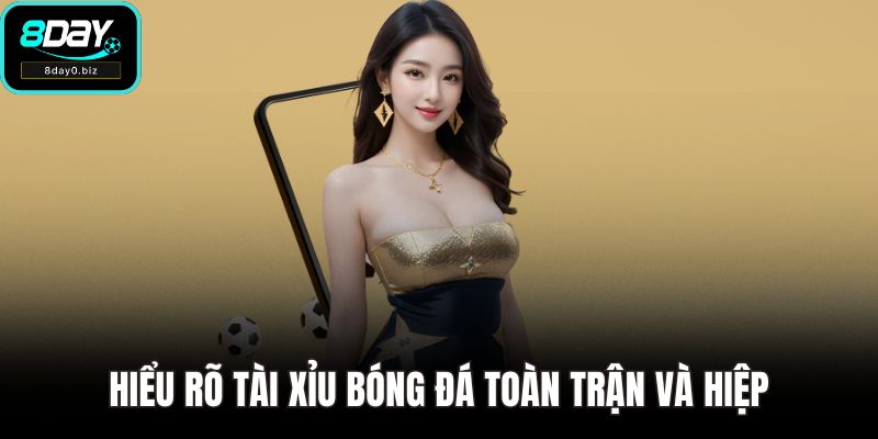 Hiểu rõ tài xỉu bóng đá toàn trận và hiệp